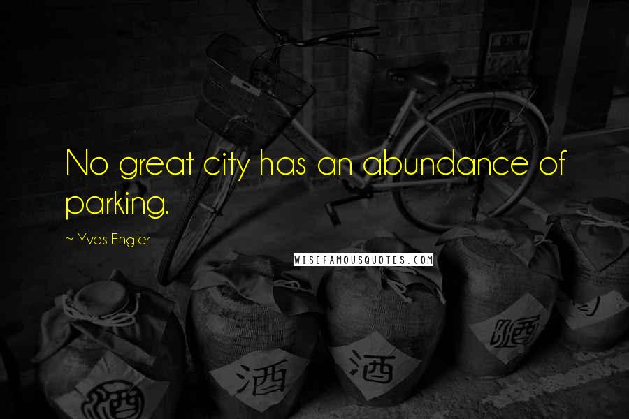 Yves Engler Quotes: No great city has an abundance of parking.