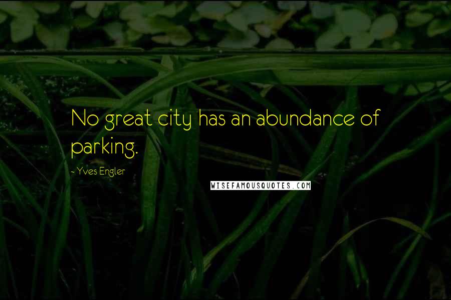 Yves Engler Quotes: No great city has an abundance of parking.