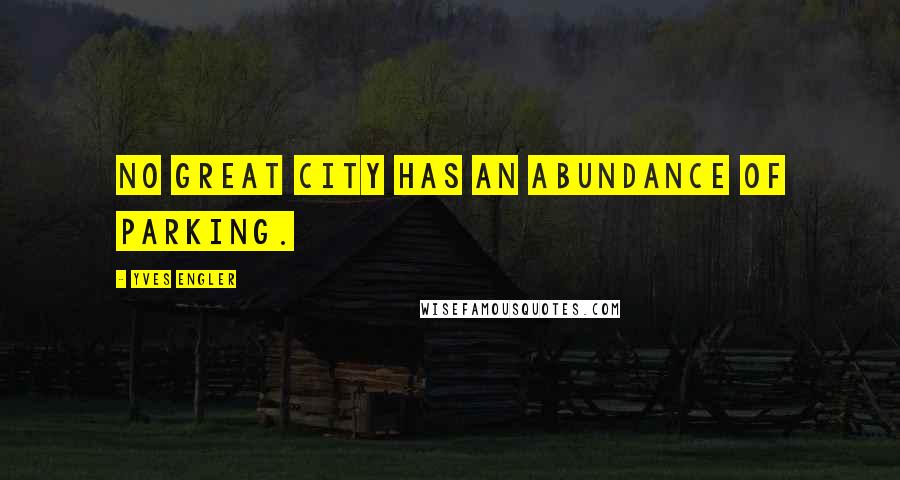 Yves Engler Quotes: No great city has an abundance of parking.
