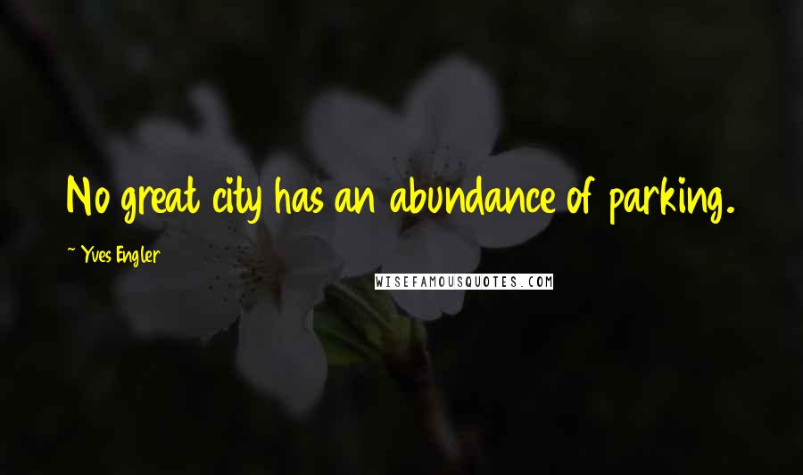 Yves Engler Quotes: No great city has an abundance of parking.