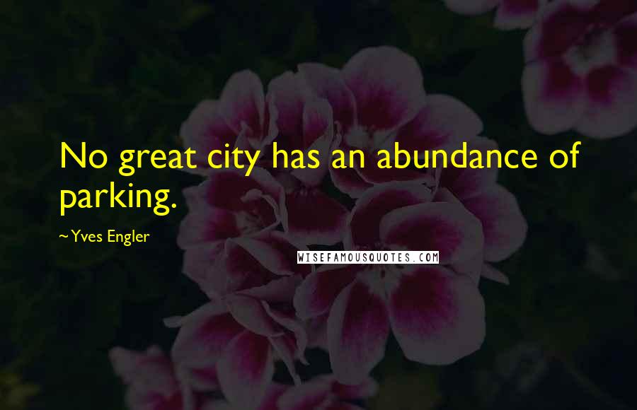 Yves Engler Quotes: No great city has an abundance of parking.