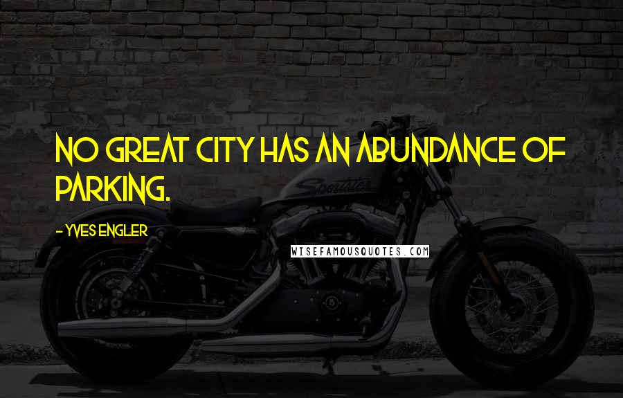 Yves Engler Quotes: No great city has an abundance of parking.