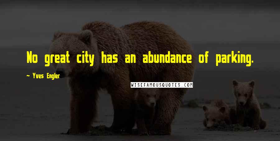 Yves Engler Quotes: No great city has an abundance of parking.