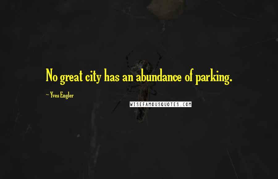 Yves Engler Quotes: No great city has an abundance of parking.