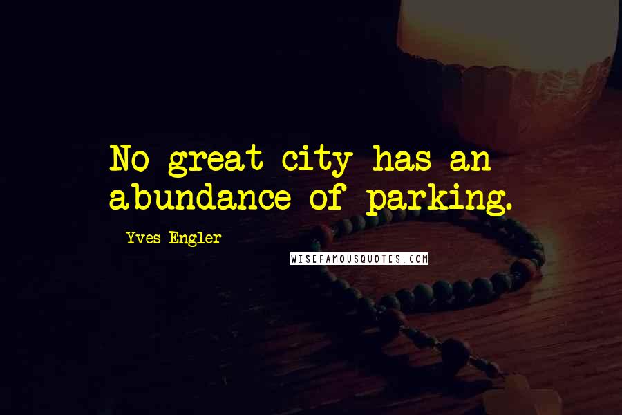 Yves Engler Quotes: No great city has an abundance of parking.