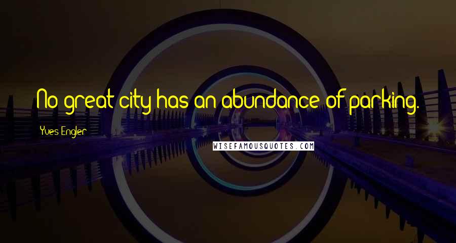 Yves Engler Quotes: No great city has an abundance of parking.