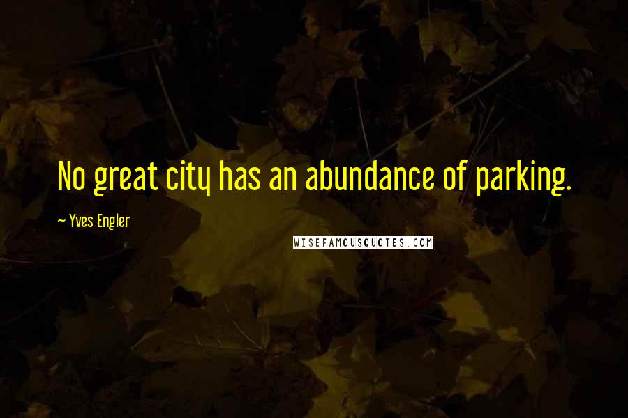 Yves Engler Quotes: No great city has an abundance of parking.