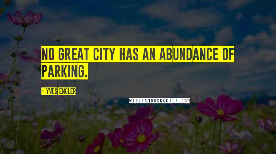 Yves Engler Quotes: No great city has an abundance of parking.