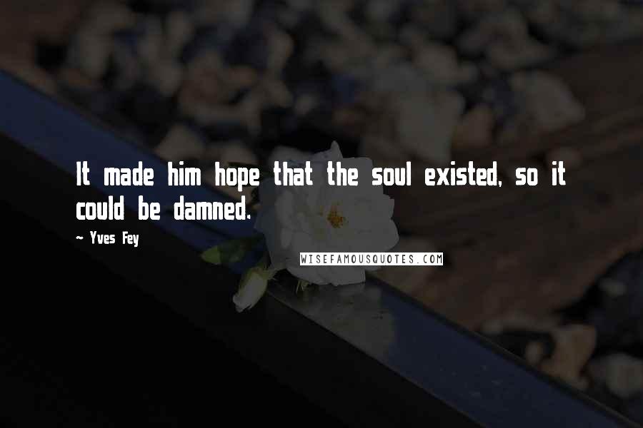Yves Fey Quotes: It made him hope that the soul existed, so it could be damned.