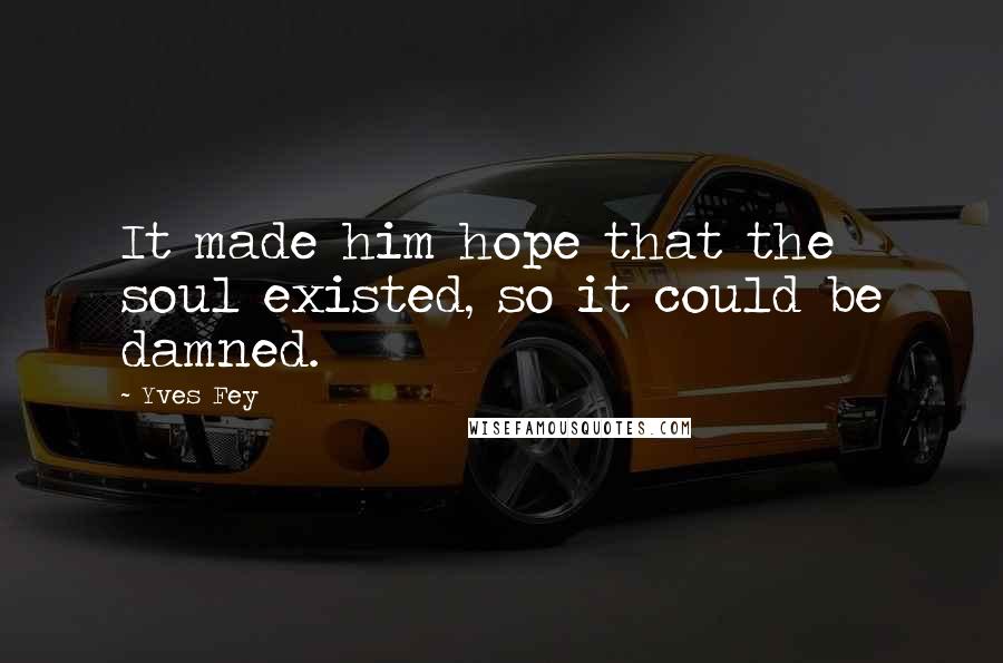 Yves Fey Quotes: It made him hope that the soul existed, so it could be damned.