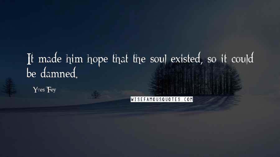 Yves Fey Quotes: It made him hope that the soul existed, so it could be damned.