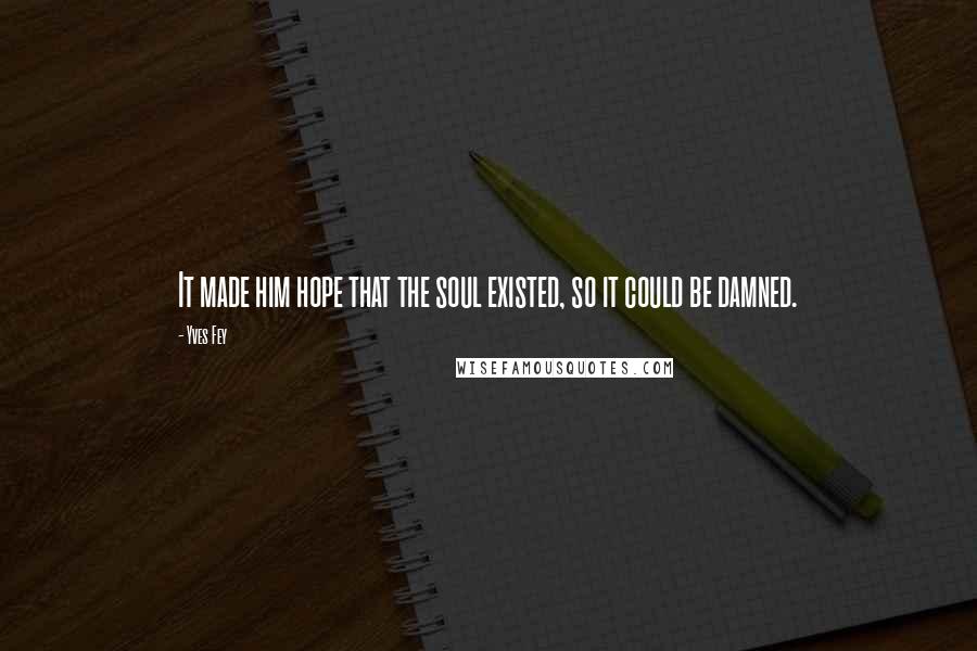 Yves Fey Quotes: It made him hope that the soul existed, so it could be damned.