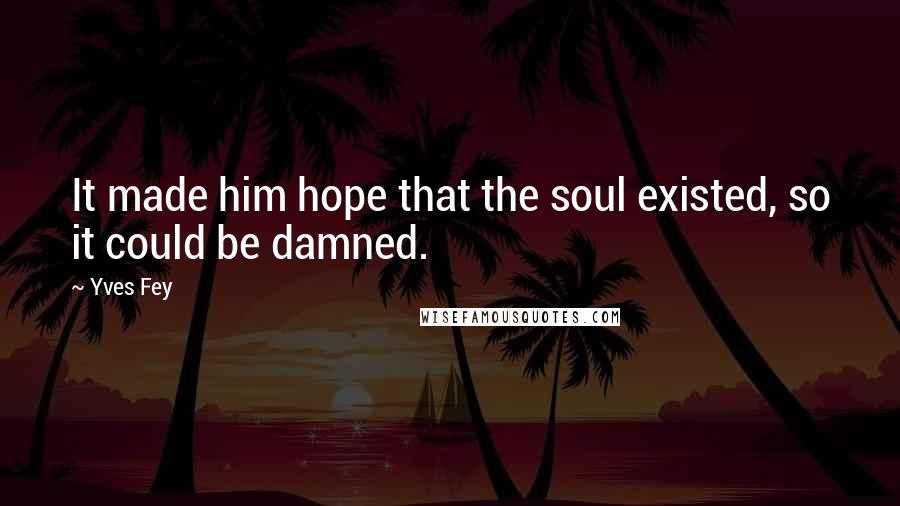 Yves Fey Quotes: It made him hope that the soul existed, so it could be damned.