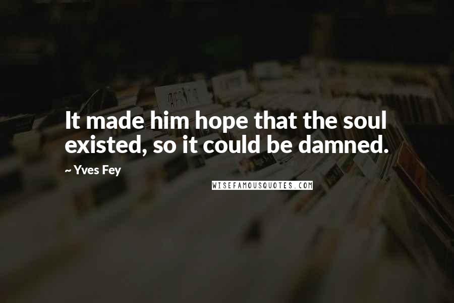 Yves Fey Quotes: It made him hope that the soul existed, so it could be damned.