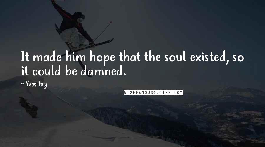 Yves Fey Quotes: It made him hope that the soul existed, so it could be damned.