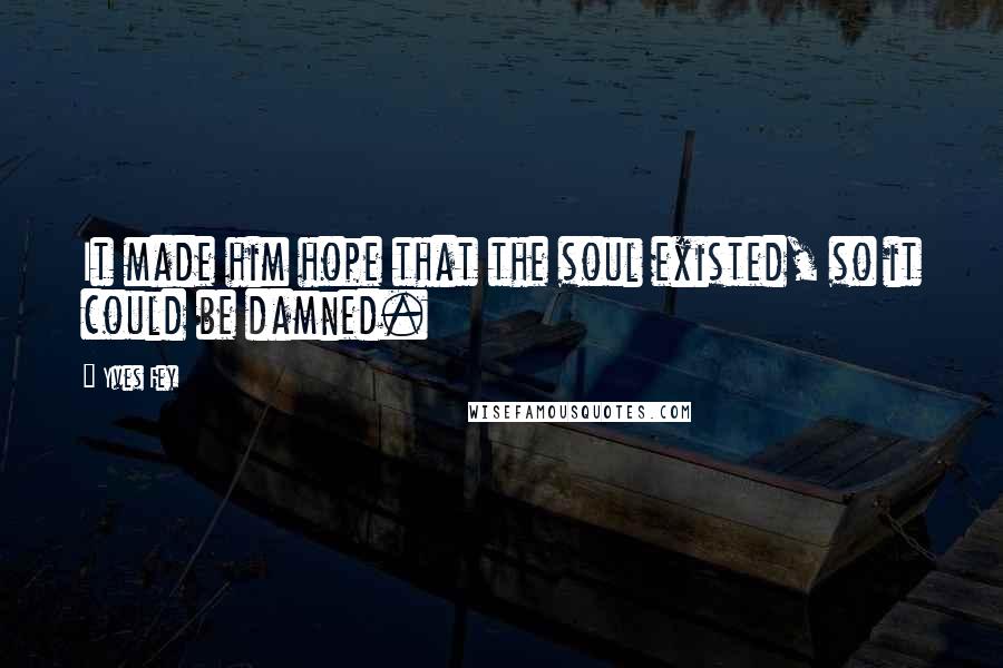 Yves Fey Quotes: It made him hope that the soul existed, so it could be damned.