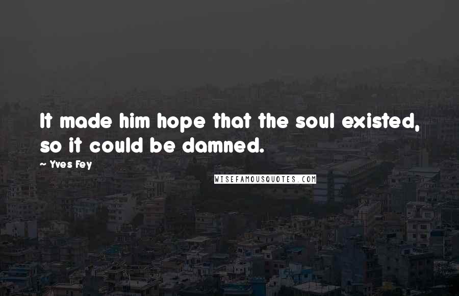 Yves Fey Quotes: It made him hope that the soul existed, so it could be damned.