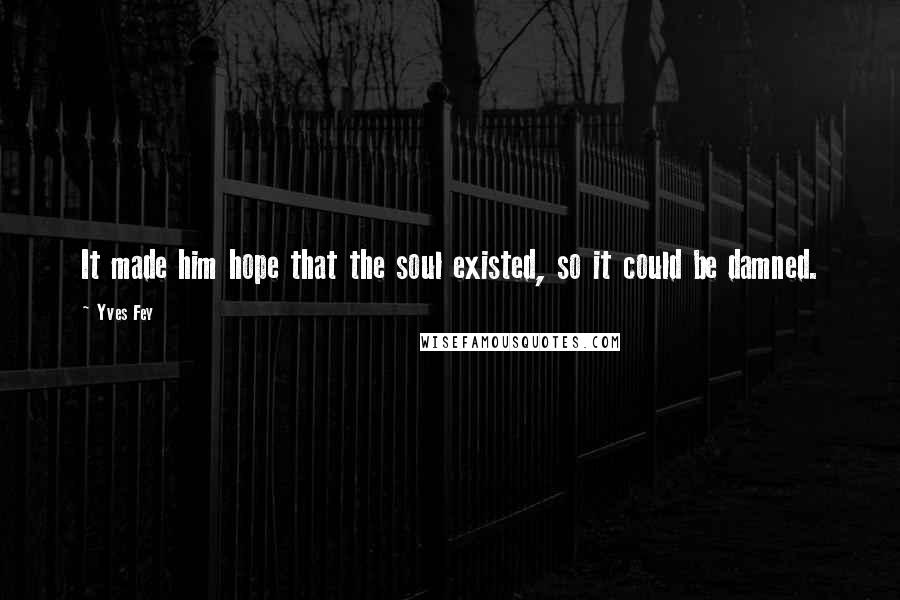 Yves Fey Quotes: It made him hope that the soul existed, so it could be damned.