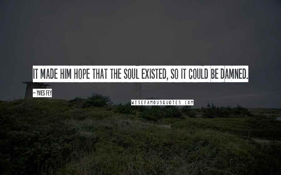 Yves Fey Quotes: It made him hope that the soul existed, so it could be damned.