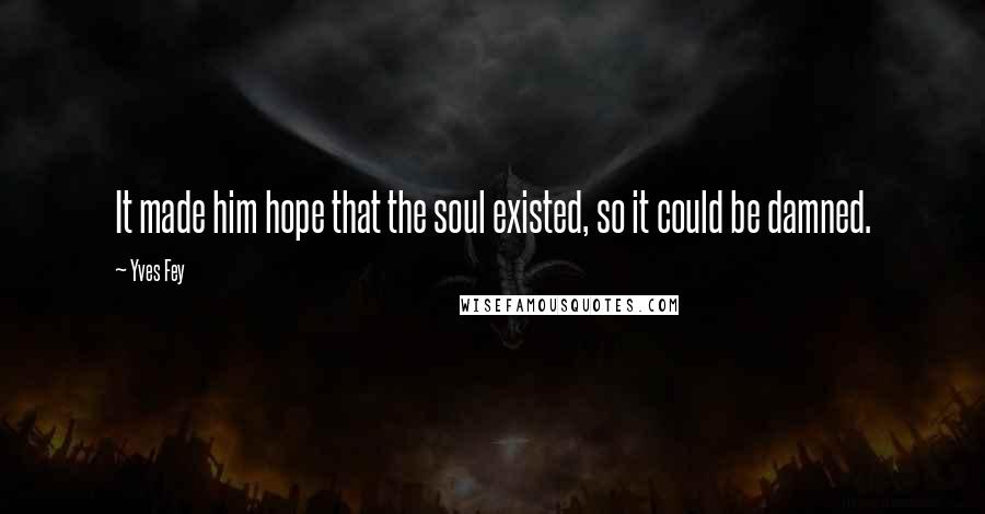 Yves Fey Quotes: It made him hope that the soul existed, so it could be damned.