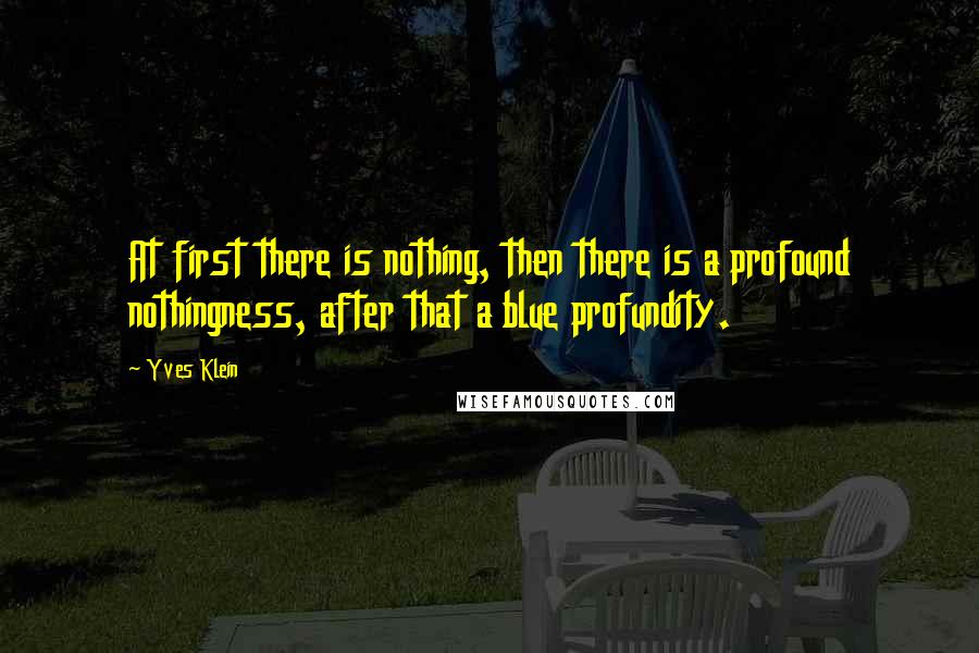Yves Klein Quotes: At first there is nothing, then there is a profound nothingness, after that a blue profundity.
