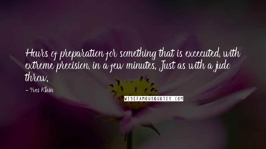 Yves Klein Quotes: Hours of preparation for something that is excecuted, with extreme precision, in a few minutes. Just as with a judo throw.
