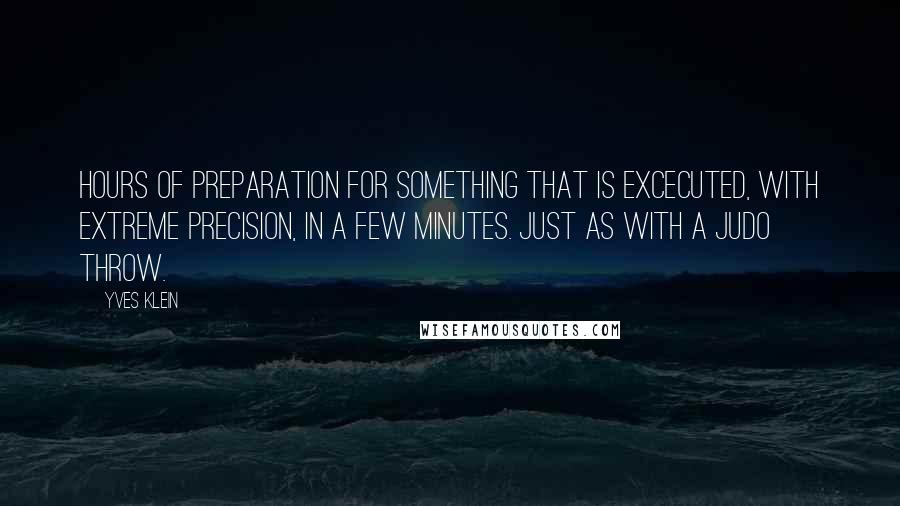 Yves Klein Quotes: Hours of preparation for something that is excecuted, with extreme precision, in a few minutes. Just as with a judo throw.