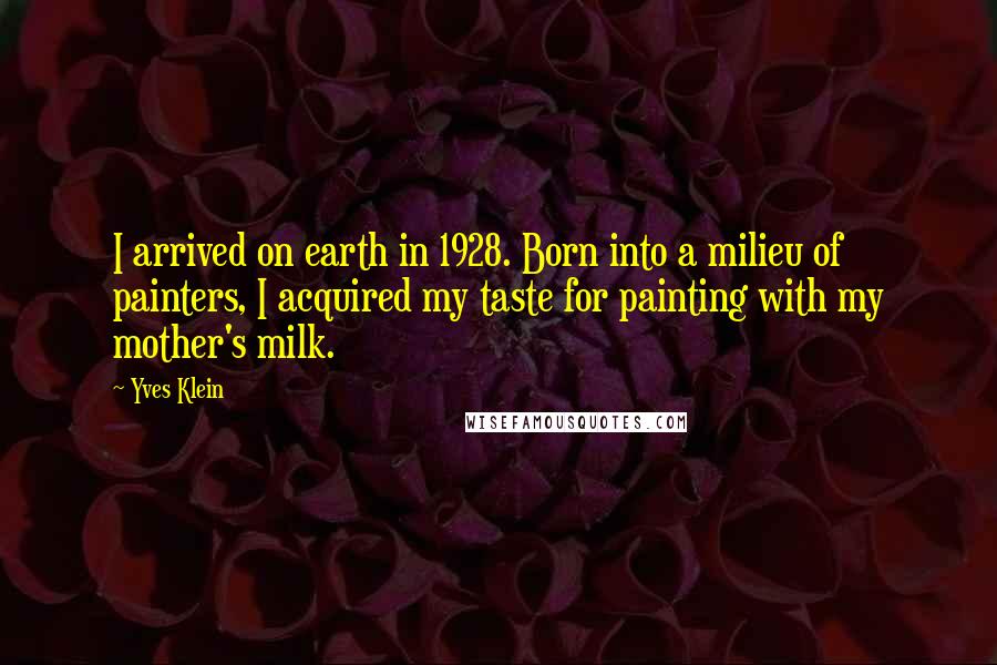 Yves Klein Quotes: I arrived on earth in 1928. Born into a milieu of painters, I acquired my taste for painting with my mother's milk.