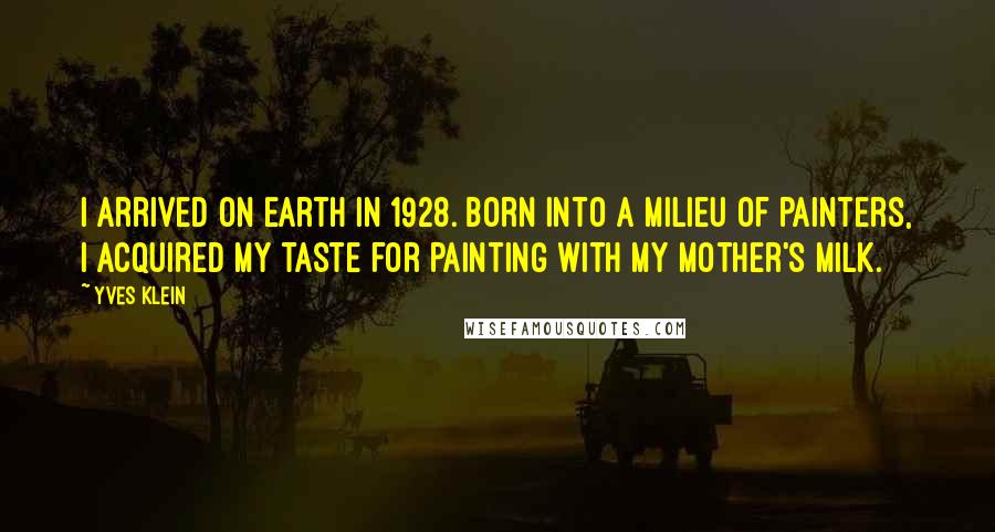 Yves Klein Quotes: I arrived on earth in 1928. Born into a milieu of painters, I acquired my taste for painting with my mother's milk.