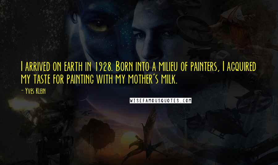 Yves Klein Quotes: I arrived on earth in 1928. Born into a milieu of painters, I acquired my taste for painting with my mother's milk.