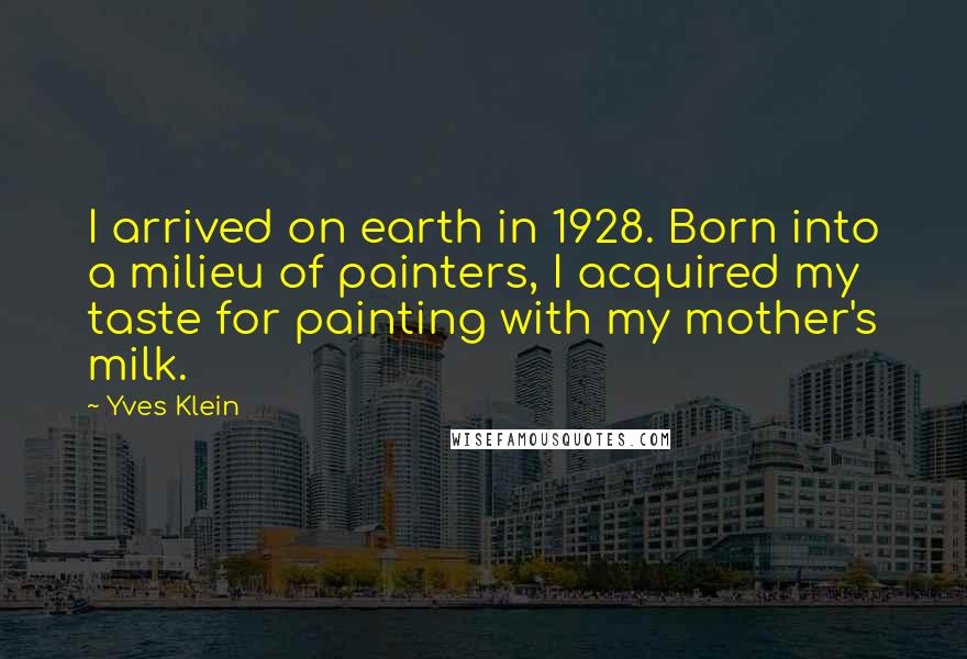 Yves Klein Quotes: I arrived on earth in 1928. Born into a milieu of painters, I acquired my taste for painting with my mother's milk.