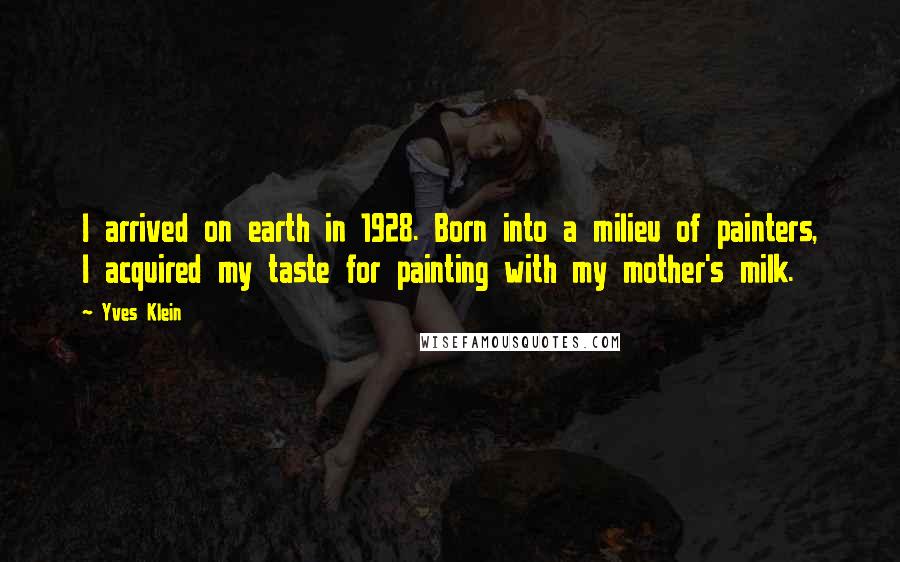 Yves Klein Quotes: I arrived on earth in 1928. Born into a milieu of painters, I acquired my taste for painting with my mother's milk.