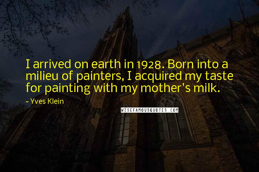 Yves Klein Quotes: I arrived on earth in 1928. Born into a milieu of painters, I acquired my taste for painting with my mother's milk.