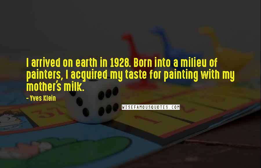 Yves Klein Quotes: I arrived on earth in 1928. Born into a milieu of painters, I acquired my taste for painting with my mother's milk.