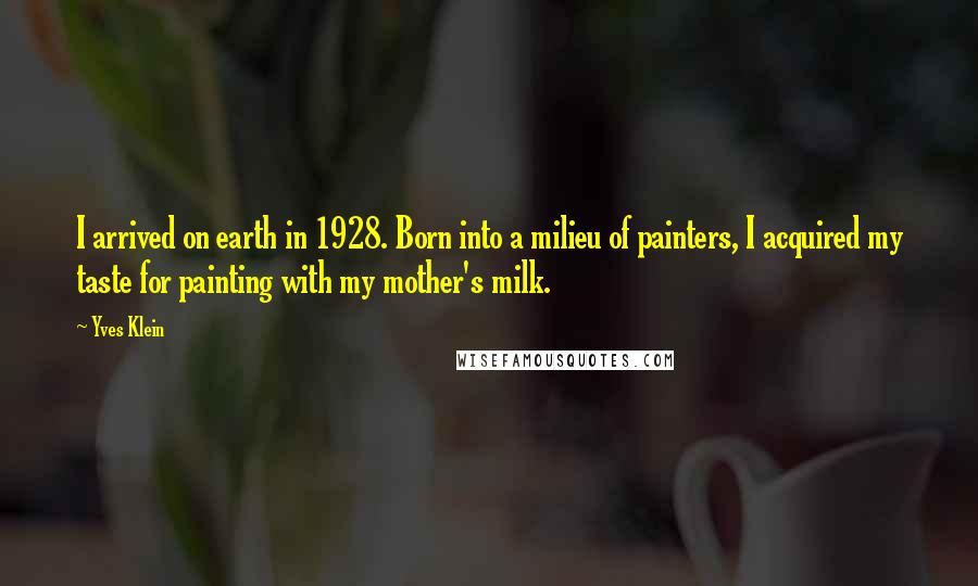 Yves Klein Quotes: I arrived on earth in 1928. Born into a milieu of painters, I acquired my taste for painting with my mother's milk.
