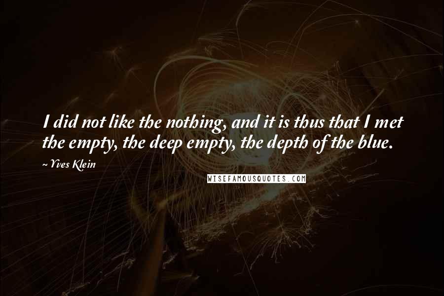 Yves Klein Quotes: I did not like the nothing, and it is thus that I met the empty, the deep empty, the depth of the blue.