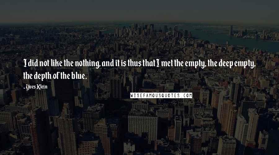 Yves Klein Quotes: I did not like the nothing, and it is thus that I met the empty, the deep empty, the depth of the blue.