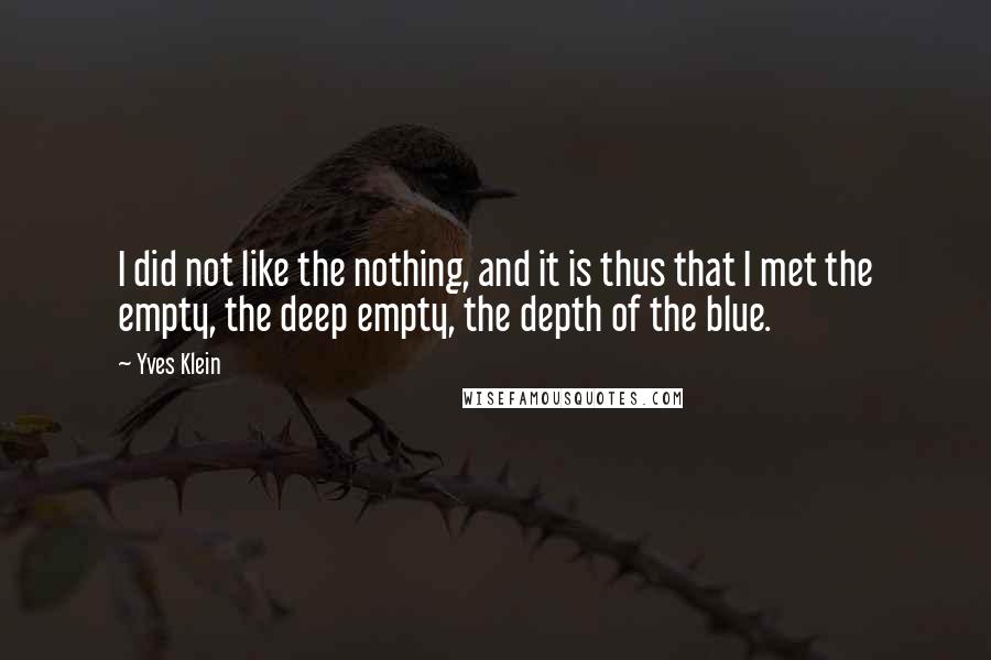 Yves Klein Quotes: I did not like the nothing, and it is thus that I met the empty, the deep empty, the depth of the blue.