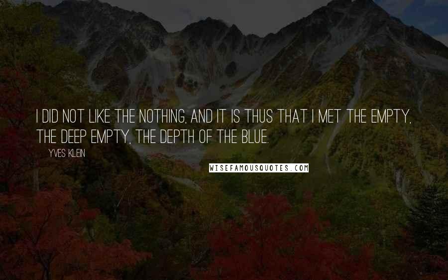 Yves Klein Quotes: I did not like the nothing, and it is thus that I met the empty, the deep empty, the depth of the blue.