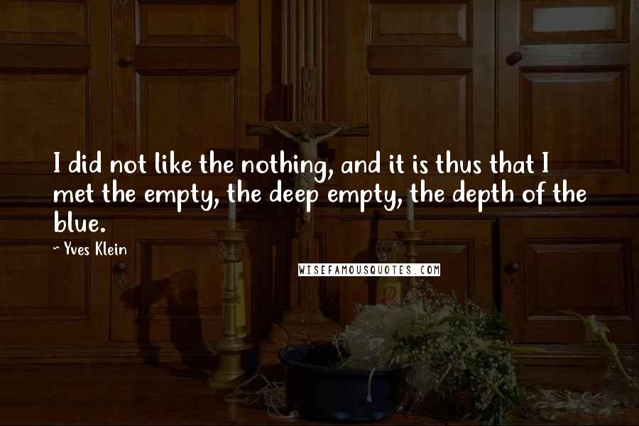 Yves Klein Quotes: I did not like the nothing, and it is thus that I met the empty, the deep empty, the depth of the blue.