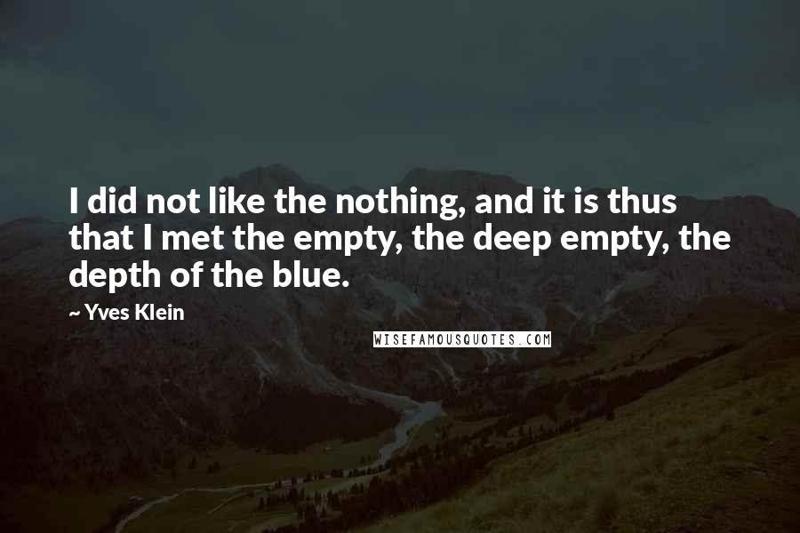 Yves Klein Quotes: I did not like the nothing, and it is thus that I met the empty, the deep empty, the depth of the blue.