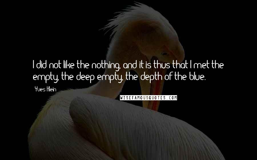 Yves Klein Quotes: I did not like the nothing, and it is thus that I met the empty, the deep empty, the depth of the blue.