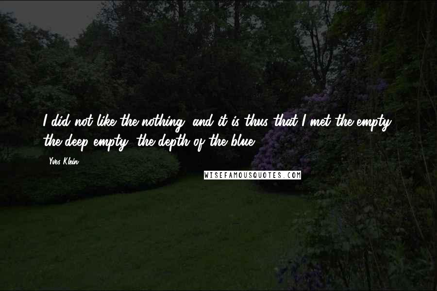 Yves Klein Quotes: I did not like the nothing, and it is thus that I met the empty, the deep empty, the depth of the blue.