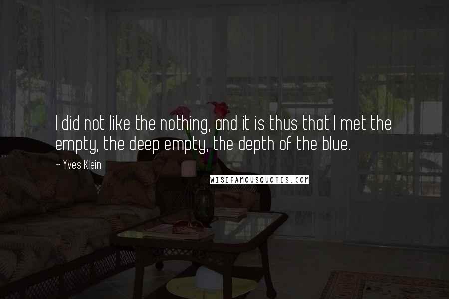 Yves Klein Quotes: I did not like the nothing, and it is thus that I met the empty, the deep empty, the depth of the blue.