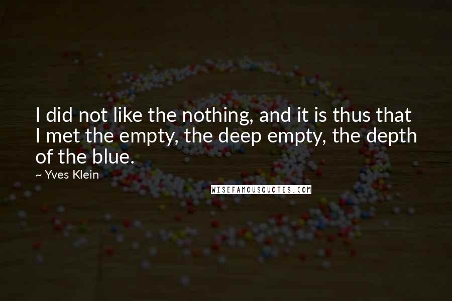 Yves Klein Quotes: I did not like the nothing, and it is thus that I met the empty, the deep empty, the depth of the blue.