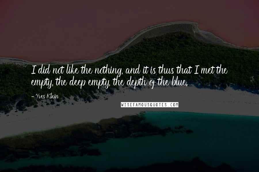 Yves Klein Quotes: I did not like the nothing, and it is thus that I met the empty, the deep empty, the depth of the blue.