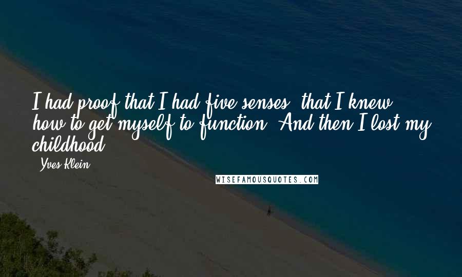 Yves Klein Quotes: I had proof that I had five senses, that I knew how to get myself to function! And then I lost my childhood ...