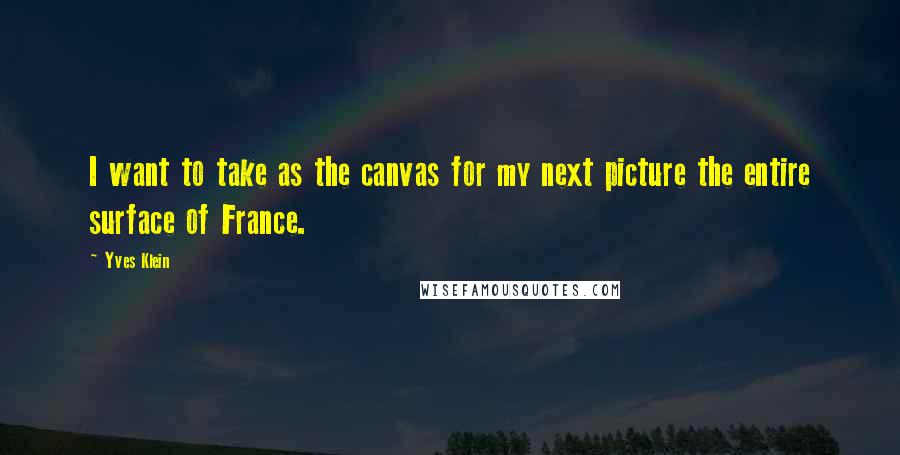 Yves Klein Quotes: I want to take as the canvas for my next picture the entire surface of France.