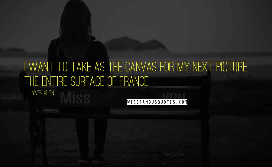 Yves Klein Quotes: I want to take as the canvas for my next picture the entire surface of France.