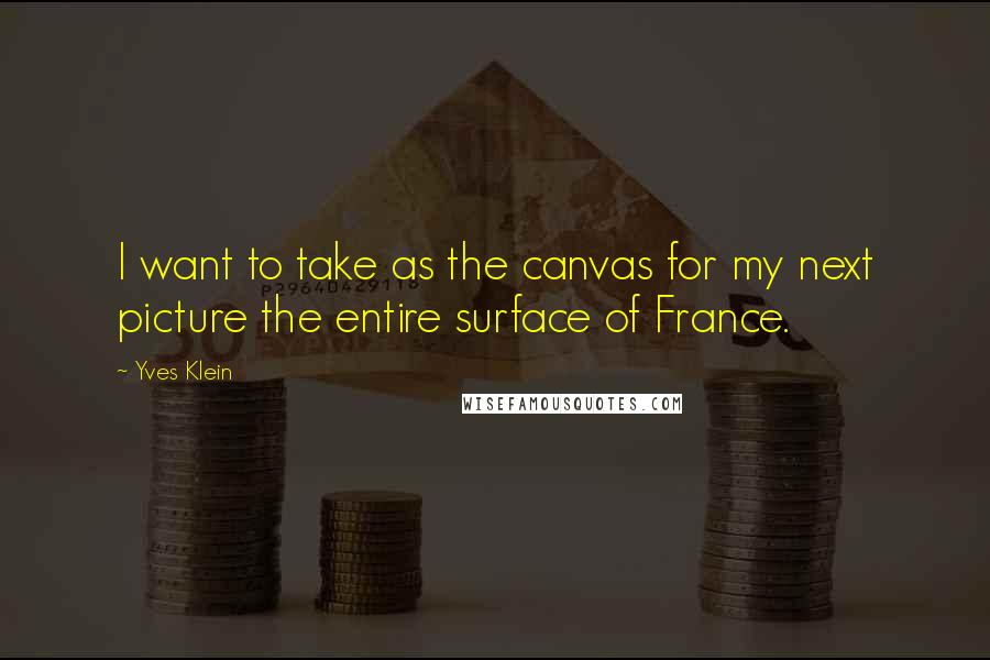 Yves Klein Quotes: I want to take as the canvas for my next picture the entire surface of France.